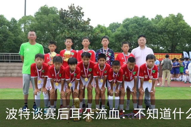波特谈赛后耳朵流血：不知道什么情况，被人抓了还是咬了一下